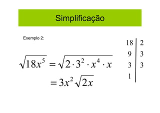 Simplificação

Exemplo 2:
                                 18 2
                                 9   3
 18 x = 2 ⋅ 3 ⋅ x ⋅ x
        5               2    4
                                 3   3
                                 1
             = 3x   2
                        2x
 