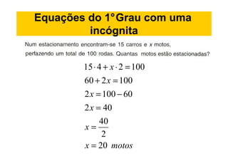 Equações do 1°Grau com uma
         incógnita


        15 ⋅ 4 + x ⋅ 2 = 100
        60 + 2 x = 100
        2 x = 100 − 60
        2 x = 40
             40
        x=
              2
        x = 20 motos
 
