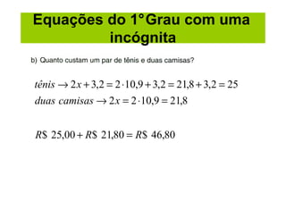 Equações do 1°Grau com uma
         incógnita


tênis → 2 x + 3,2 = 2 ⋅10,9 + 3,2 = 21,8 + 3,2 = 25
duas camisas → 2 x = 2 ⋅10,9 = 21,8


R$ 25,00 + R$ 21,80 = R$ 46,80
 