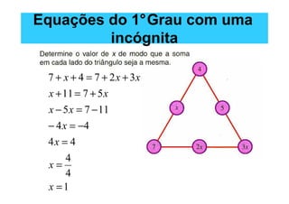 Equações do 1°Grau com uma
         incógnita

 7 + x + 4 = 7 + 2 x + 3x
 x + 11 = 7 + 5 x
 x − 5 x = 7 − 11
 − 4 x = −4
 4x = 4
    4
 x=
    4
 x =1
 