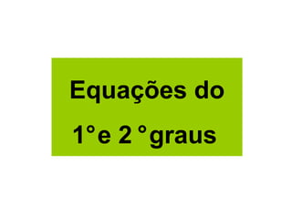 Equações do
1°e 2 °graus
 