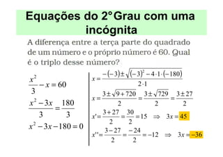 Equações do 2°Grau com uma
         incógnita


                       − (− 3) ±   (− 3)    − 4 ⋅1 ⋅ (− 180)
                                       2

x2
                   x=
    − x = 60                            2 ⋅1
 3                       3 ± 9 + 720 3 ± 729 3 ± 27
                   x=                   =               =
x 2 − 3x 180                    2              2             2
         =                3 + 27 30
    3       3      x' =          =     = 15 ⇒ 3 x = 45
                             2      2
x − 3x − 180 = 0
 2
                           3 − 27 − 24
                   x' ' =         =       = −12 ⇒ 3 x = −36
                              2       2
 