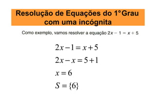 Resolução de Equações do 1°Grau
       com uma incógnita


         2x −1 = x + 5
         2x − x = 5 +1
         x=6
         S = {6}
 