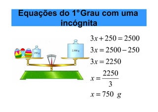 Equações do 1°Grau com uma
         incógnita
               3 x + 250 = 2500
               3 x = 2500 − 250
               3 x = 2250
                   2250
               x=
                     3
               x = 750 g
 