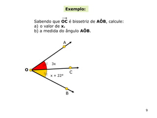 Exemplo:


    Sabendo que OC é bissetriz de AÔB, calcule:
    a) o valor de x.
    b) a medida do ângulo AÔB.

                 A




            3x
O
                         C
           x + 22°




                     B



                                                  9
 