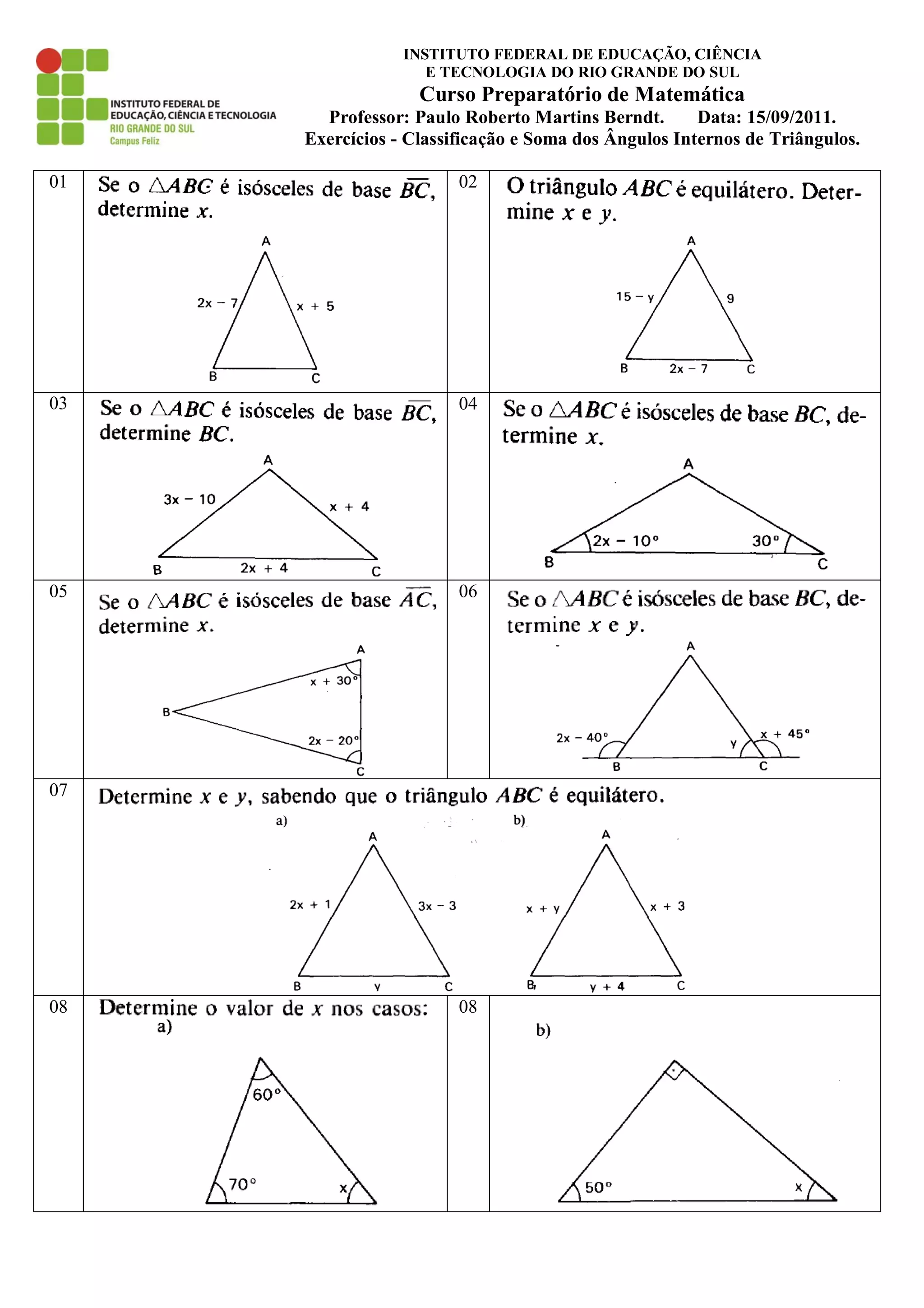 INSTITUTO FEDERAL DE EDUCAÇÃO, CIÊNCIA
E TECNOLOGIA DO RIO GRANDE DO SUL
Curso Preparatório de Matemática
Professor: Paulo Roberto Martins Berndt. Data: 15/09/2011.
Exercícios - Classificação e Soma dos Ângulos Internos de Triângulos.
01 02
03 04
05 06
07
08 08
