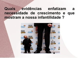 Quais   evidências    enfatizam a
necessidade de crescimento e que
mostram a nossa infantilidade ?
 