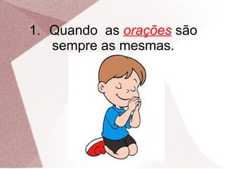 1. Quando as orações são
   sempre as mesmas.
 