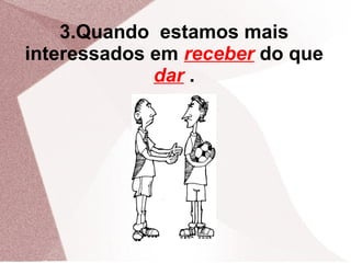 3.Quando estamos mais
interessados em receber do que
             dar .
 