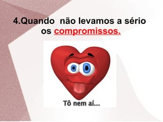 4.Quando não levamos a sério
      os compromissos.
 