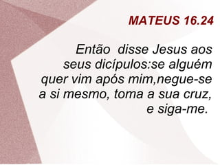 MATEUS 16.24

       Então disse Jesus aos
     seus dicípulos:se alguém
quer vim após mim,negue-se
a si mesmo, toma a sua cruz,
                   e siga-me.
 