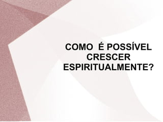COMO É POSSÍVEL
    CRESCER
ESPIRITUALMENTE?
 