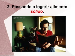 2- Passando a ingerir alimento
           sólido.
 