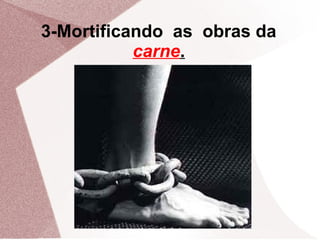 3-Mortificando as obras da
           carne.
 