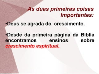 As duas primeiras coisas
                       Importantes:
●   Deus se agrada do crescimento.

●Desde da primeira página da Biblía
encontramos       ensinos    sobre
crescimento espiritual.
 