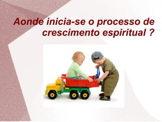 Aonde inicia-se o processo de
     crescimento espiritual ?
 