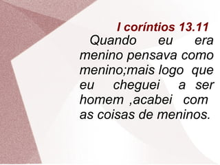 I coríntios 13.11
 Quando      eu   era
menino pensava como
menino;mais logo que
eu cheguei a ser
homem ,acabei com
as coisas de meninos.
 