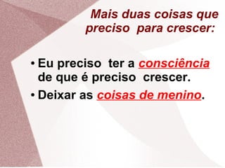 Mais duas coisas que
         preciso para crescer:

● Eu preciso ter a consciência
  de que é preciso crescer.
● Deixar as coisas de menino.
 