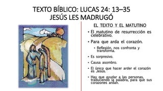 TEXTO BÍBLICO: LUCAS 24: 13–35
JESÚS LES MADRUGÓ
EL TEXTO Y EL MATUTINO
▪ El matutino de resurrección es
celebrativo.
▪ Pa...