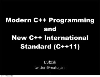 Modern C++ Programming
and
New C++ International
Standard (C++11)
ES松浦
twitter:@matu_ani
1
2011年11月30日水曜日

 