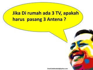 Email:dedidudedo@yahoo.com
Jika Di rumah ada 3 TV, apakah
harus pasang 3 Antena ?
 