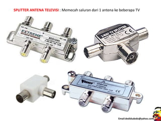 Email:dedidudedo@yahoo.com
SPLITTER ANTENA TELEVISI : Memecah saluran dari 1 antena ke beberapa TV
 