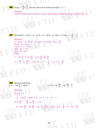 28
	56	 Se tg x
m 5
m 3
5
1
2
, para que valores de m existe essa função?
	57	 Determine A 5 sen (p 2 x) ? cos (p 1 x) 1 tg (p 2 x) ? tg (p 1 x), para x
4
5 p .
	58	 Resolva as expressões:
a)	 A 3 tg tg 25 1p p
4
	 	 	 b)	 B tg 5 tg 2
3
2 2
5 1p p
6
m  3
Resolução:
A única restrição para m, neste caso, é que o denominador seja diferente de zero; portanto, m  3.
Resolução:
A 5 sen (p 2 x) ? cos (p 1 x) 1 tg (p 2 x) ? tg (p 1 x); x
4
5 p
sen (p 2 x) 5 sen x
cos (p 1 x) 5 2cos x
tg (p 2 x) 5 2tg x
tg (p 1 x) 5 tg x
Então:
A sen
4
cos
4
tg
4
tg
4
A 2
2
2
2
5 ? 2 1 2 ?
5 ? 2
p p p p
( ) ( ) ( )
(( ) 1 2 ? 5 2 2 5 2( )1 1
2
1 3
2
(1) → →A A
2 3
2
10
3
3
Resolução:
a) tg
4
A 3 tg
4
tg 2
p
p p → →
5
5 1 5 ? 1
1
3 1 0A AA 5
5 2 5 2
5 1
3
3
3
3b) tg 5
6
; tg 2
3
B tg 5
6
tg 22 2
p p
p p
33
3
3
3 3 10
3
2
2
→ → →B B B5 2 1 5 1 5( ) ( ) 3
9
 