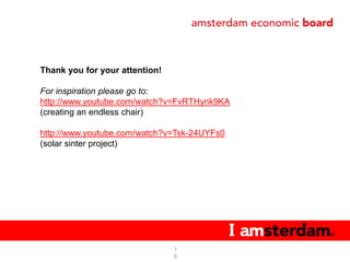 Thank you for your attention!

For inspiration please go to:
http://www.youtube.com/watch?v=FvRTHynk9KA
(creating an endless chair)

http://www.youtube.com/watch?v=Tsk-24UYFs0
(solar sinter project)




                                1
                                9
 