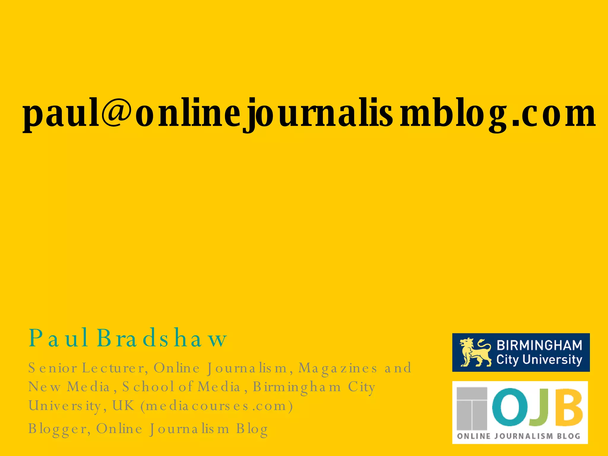 Paul Bradshaw Senior Lecturer, Online Journalism, Magazines and New Media, School of Media, Birmingham City University, UK (mediacourses.com) Blogger, Online Journalism Blog [email_address] 