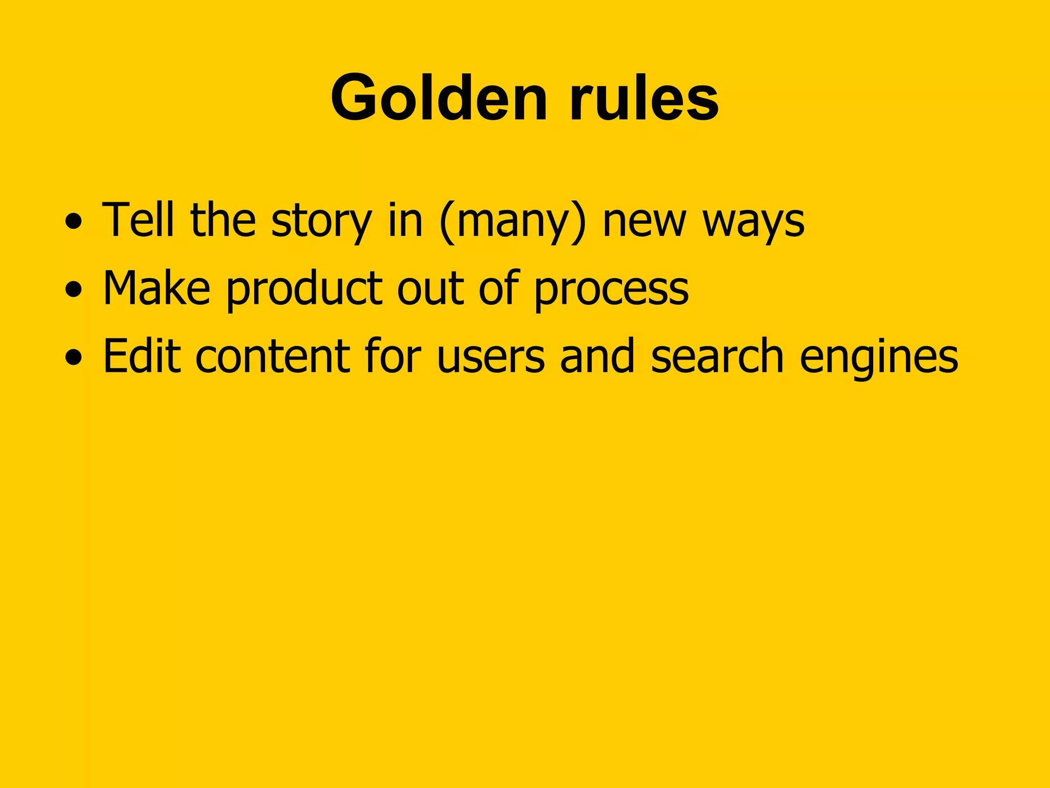 Golden rules Tell the story in (many) new ways Make product out of process Edit content for users and search engines 
