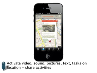 Activate video, sound, pictures, text, tasks on
location - share video, geluid, tekst en opdrachten op
   Activeer foto, activities
   locatie
 