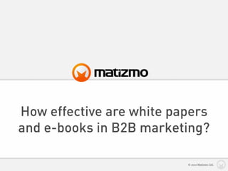 How effective are white papers
and e-books in B2B marketing?

                          © 2010 Matizmo Ltd.
 