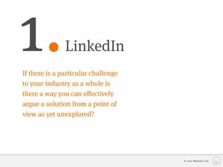 1.             LinkedIn
If there is a particular challenge
to your industry as a whole is
there a way you can eﬀectively
argue a solution from a point of
view as yet unexplored?




                                     © 2010 Matizmo Ltd.
 