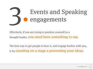 3.                Events and Speaking
                  engagements
Eﬀectively, if you are trying to position yourself as a
thought leader, you   need have something to say.

The best way to get people to hear it, and engage further with you,
is by standing    on a stage a presenting your ideas.



                                                          © 2010 Matizmo Ltd.
 