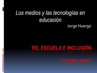 TIC, ESCUELA E INCLUSIÓN
VIVIANA MINZI
Los medios y las tecnologías en
educación
Jorge Huergo
 