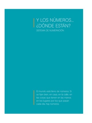 Y los números...
¿dónde están?
El mundo está lleno de números. Si
se fijan bien, en casa, en la calle, en
las cosas que tienen en las manos,
en los lugares por los que pasan
cada día, hay números.
Sistema de numeración
 