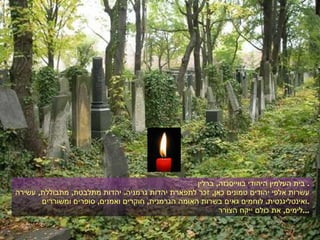 בית העלמין היהודי בווייסנזה ,  ברלין .  עשרות אלפי יהודים טמונים כאן ,  זכר לתפארת יהדות גרמניה .  יהדות מתלבטת ,  מתבוללת ,  עשירה ואינטליגנטית .  לוחמים גאים בשרות האומה הגרמנית ,  חוקרים ואמנים ,  סופרים ומשוררים . לימים ,  את כולם ייקח הצורר ... 