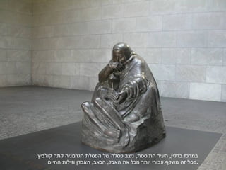 במרכז ברלין ,  העיר התוססת ,  ניצב פסלה של הפסלת הגרמניה קתה קולביץ .  פסל זה משקף עבורי יותר מכל את האבל ,  הכאב ,  האבדן וזילות החיים . 