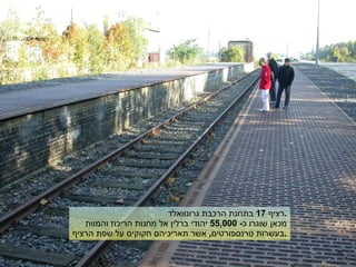 רציף  17  בתחנת הרכבת גרונוואלד . מכאן שוגרו כ - 55,000  יהודי ברלין אל מחנות הריכוז והמוות בעשרות טרנספורטים ,  אשר תאריכיהם חקוקים על שפת הרציף . 
