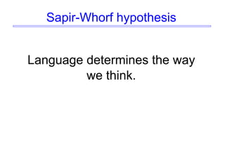 Sapir-Whorf hypothesis
Language determines the way
we think.
 