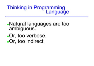 Thinking in Programming
Language
Natural languages are too
ambiguous.
Or, too verbose.
Or, too indirect.
 