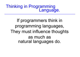 Thinking in Programming
Language.
If programmers think in
programming languages,
They must influence thoughts
as much as
natural languages do.
 