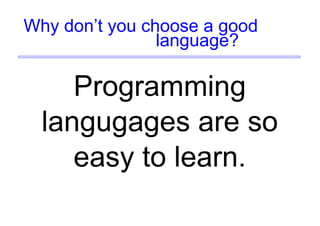 Why don’t you choose a good
language?
Programming
langugages are so
easy to learn.
 