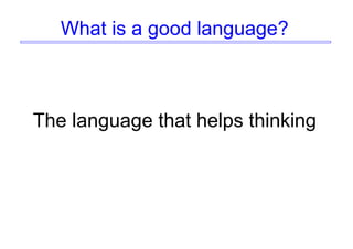 What is a good language?
The language that helps thinking
 