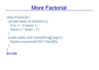 More Factorial
class Factorial {
private static int fact(int n) {
if (n == 1) return 1;
return n * fact(n - 1);
}
public static void main(String[] argv) {
System.out.println("6!="+fact(6));
}
}
6!=740
 