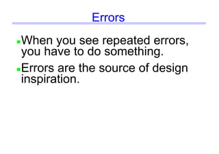 Errors
When you see repeated errors,
you have to do something.
Errors are the source of design
inspiration.
 