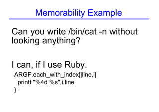 Memorability Example
Can you write /bin/cat -n without
looking anything?
I can, if I use Ruby.
ARGF.each_with_index{|line,i|
printf "%4d %s",i,line
}
 