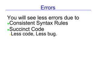 Errors
You will see less errors due to
Consistent Syntax Rules
Succinct Code
Less code, Less bug.
 