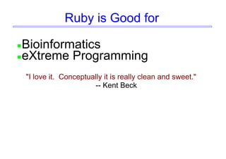 Ruby is Good for
Bioinformatics
eXtreme Programming
"I love it. Conceptually it is really clean and sweet."
-- Kent Beck
 