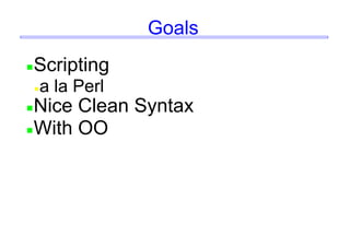 Goals
Scripting
a la Perl
Nice Clean Syntax
With OO
 